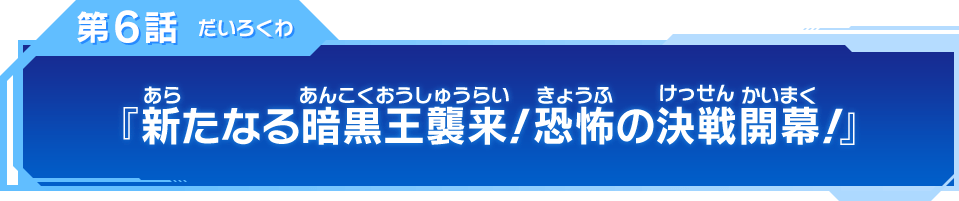 第6話『新たなる暗黒王襲来！恐怖の決戦開幕！』