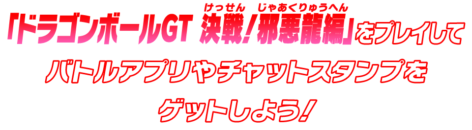 「ドラゴンボールGT 決戦！邪悪龍編」をプレイしてバトルアプリやチャットスタンプをゲットしよう！