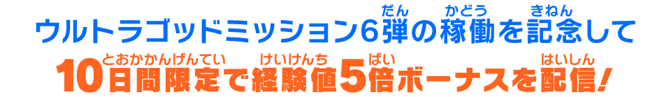 ウルトラゴッドミッション6弾の稼働を記念して10日間限定で経験値5倍ボーナスを配信!