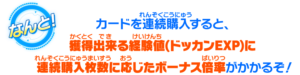 カードを連続購入すると、獲得出来る経験値(ドッカンEXP)に連続購入枚数に応じたボーナス倍率がかかるぞ！