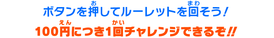 ボタンを押してルーレットを回そう!100円につき1回チャレンジできるぞ!!
