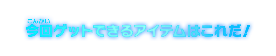 今回ゲットできるアイテムはこれだ！