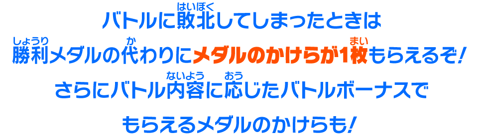 バトルに敗北してしまったときは勝利メダルの代わりにメダルのかけらが1枚もらえるぞ！