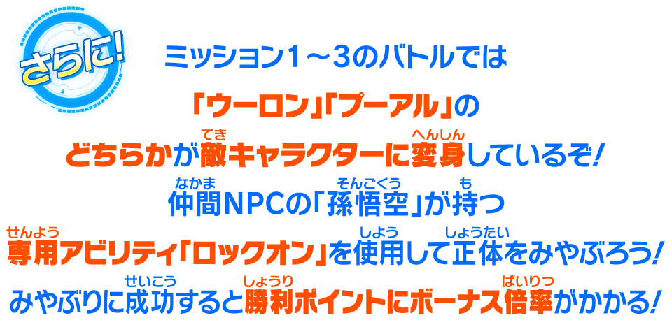 ミッション1～3のバトルでは「ウーロン」「プーアル」のどちらかが敵キャラクターに変身しているぞ！