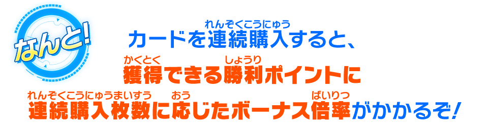 カードを連続購入すると、獲得できる勝利ポイントに連続購入枚数に応じたボーナス倍率がかかるぞ！