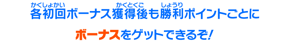 各初回ボーナス獲得後も勝利ポイントごとにボーナスをゲットできるぞ！