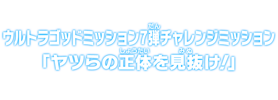 ウルトラゴッドミッション7弾チャレンジミッション「ヤツらの正体を見抜け！」