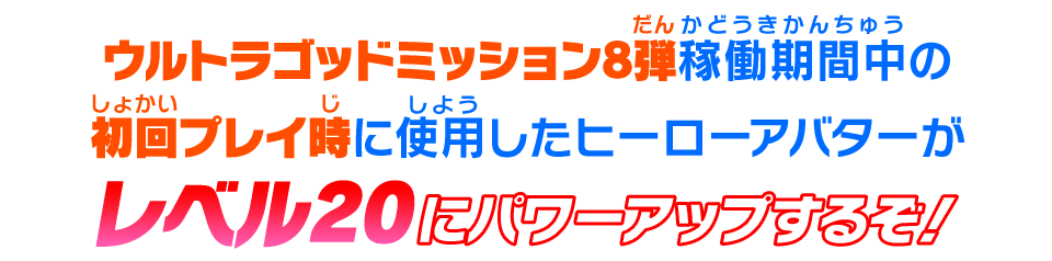 ウルトラゴッドミッション1弾稼働期間中の初回プレイ時に使用したヒーローアバターがレベル20にパワーアップするぞ！