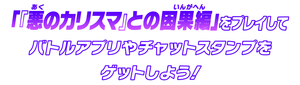 「『悪のカリスマ』との因果編」をプレイしてバトルアプリやチャットスタンプをゲットしよう！