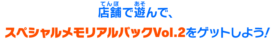 店舗で遊んで、スペシャルメモリアルパックVol.2をゲットしよう！