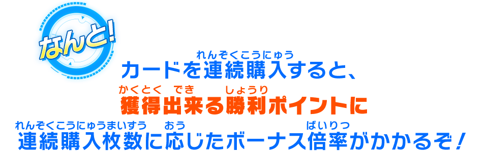 カードを連続購入すると、獲得出来る勝利ポイントに連続購入枚数に応じたボーナス倍率がかかるぞ！