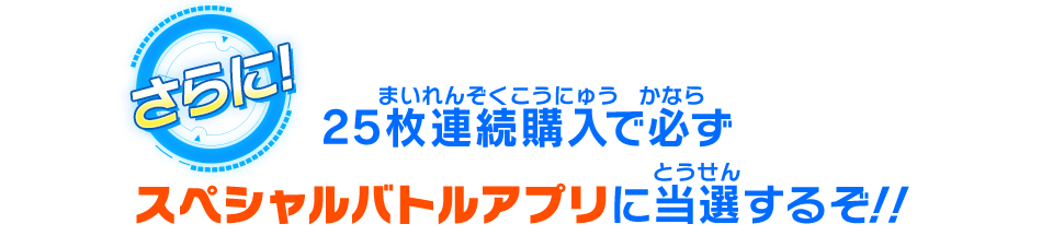 25枚連続購入で必ずスペシャルバトルアプリに当選するぞ!!