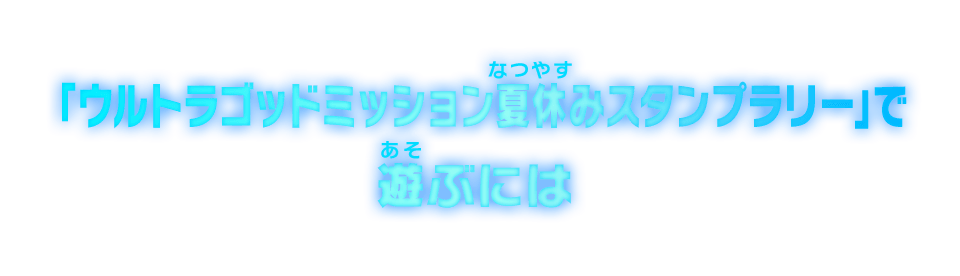 「ウルトラゴッドミッション夏休みスタンプラリー」で遊ぶには