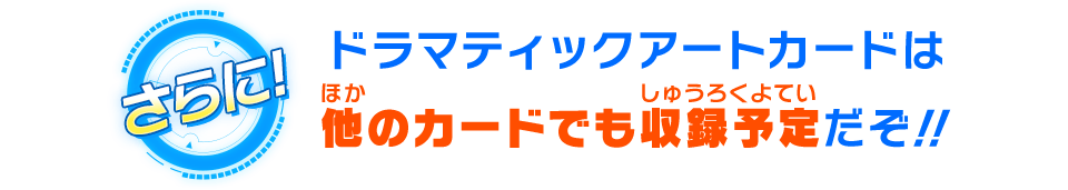 ドラマティックアートカードは他のカードでも収録予定だぞ！！