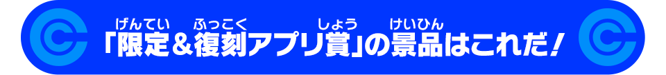 「限定＆復刻アプリ賞」の景品はこれだ！