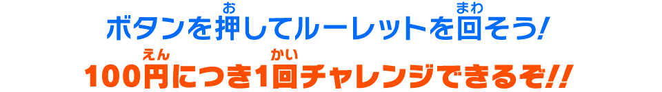 ボタンを押してルーレットを回そう！100円につき1回チャレンジできるぞ！！