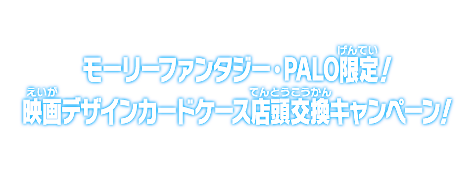 モーリーファンタジー・PALO限定！映画デザインカードケース店頭交換キャンペーン！