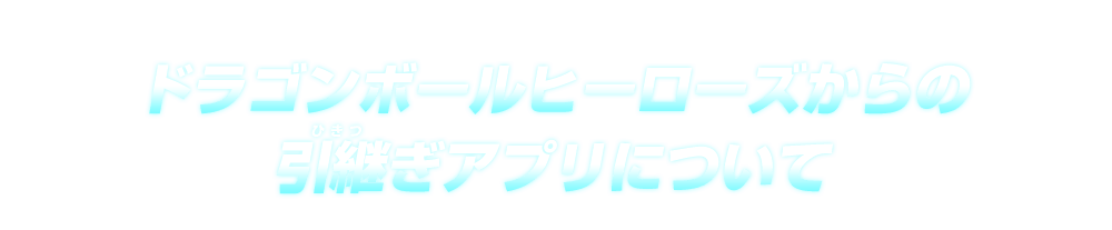 ドラゴンボールヒーローズからの引継ぎアプリについて