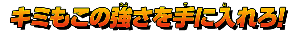 キミもこの強さを手に入れろ!