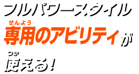 フルパワースタイル専用のアビリティが使える！