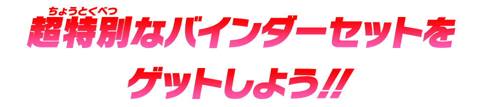 超特別なバインダーセットをゲットしよう！！