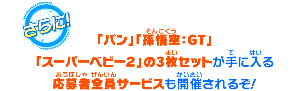 「パン」「孫悟空：GT」「スーパーベビー２」の3枚セットが手に入る応募者全員サービスも開催されるぞ！