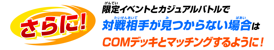 限定イベントとカジュアルバトルで対戦相手が見つからない場合はCOMデッキとマッチングするように!