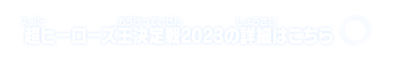 超ヒーローズ王決定戦2023の詳細はこちら