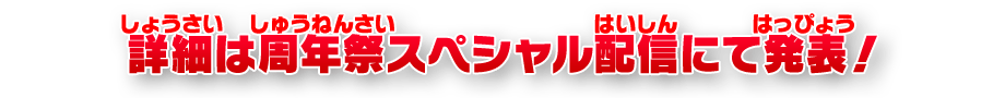 詳細は周年祭スペシャル配信にて発表！