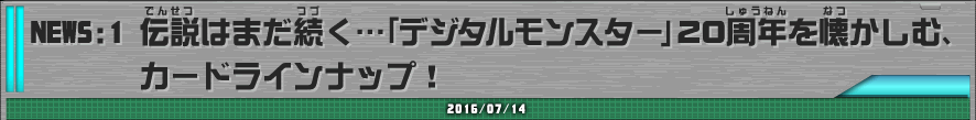 NEWS:1 伝説はまだ続く・・・「デジタルモンスター」20周年を懐かしむ、カードラインナップ！