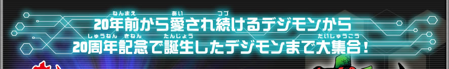 20年前から愛され続けるデジモンから20周年記念で誕生したデジモンまで大集合！