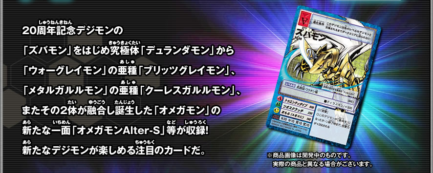 20周年記念デジモンの「ズバモン」をはじめ究極体「デュランダモン」から「ブリッツグレイモン」、「クーレスガルルモン」、「オメガモンAlter-S」等が収録！