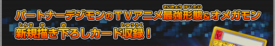 パートナーデジモンのＴＶアニメ最強形態&オメガモン 新規描き下ろしカード収録！