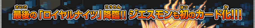 最後の「ロイヤルナイツ」降臨!!ジエスモンも初のカード化!!!