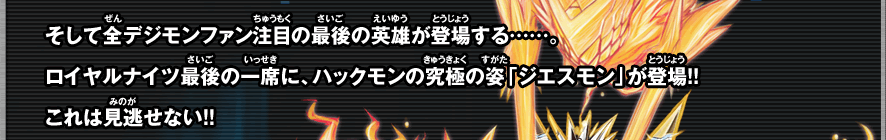 そして全デジモンファン注目の最後の英雄が登場する……。