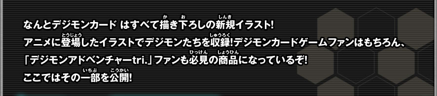 なんとキャラクターはすべて描き下ろしの新規イラスト！アニメに登場したイラストでデジモンたちを収録！