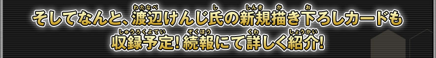 そしてなんと、渡辺けんじ氏の新規描き下ろしカードも収録予定！続報にて詳しく紹介！