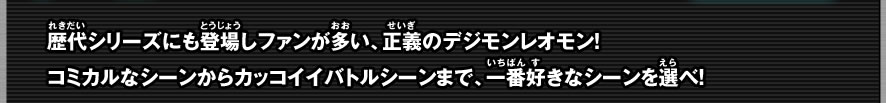 歴代シリーズにも登場しファンが多い、正義のデジモンレオモン！コミカルなシーンからカッコイイバトルシーンまで、一番好きなシーンを選べ！