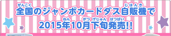 全国のジャンボカードダス自販機で2015年10月下旬発売!!