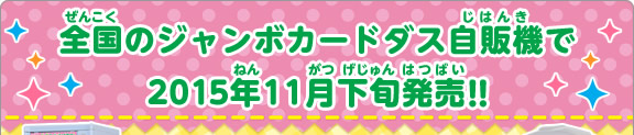 全国のジャンボカードダス自販機で2015年11月下旬発売!!