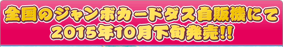 全国のジャンボカードダス自販機にて2015年10月下旬発売！！