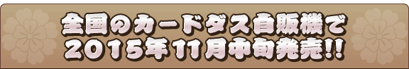 全国のジャンボカードダス自販機にて2015年11月中旬発売！！