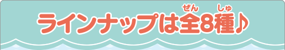 ラインナップは全8種♪