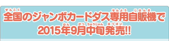 全国のジャンボカードダス専用自販機で2015年9月中旬発売予定!!
