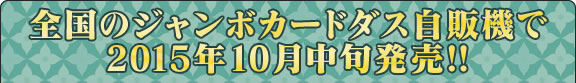 全国のジャンボカードダス自販機で2015年10月中旬発売!!