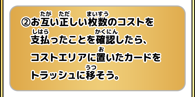 ②お互い正しい枚数のコストを支払ったことを確認したら、コストエリアに置いたカードをトラッシュに移そう。