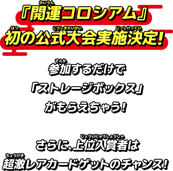 『開運コロシアム』初の公式大会実施決定!参加するだけで「ストレージボックス」がもらえちゃう!さらに、上位入賞者は超激レアカードゲットのチャンス!