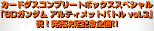 カードダスコンプリートボックススペシャル「SDガンダム アルティメットバトル vol.3」祝！予約スタート記念企画!!
