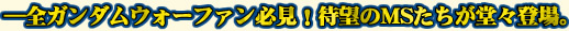 -全ガンダムウォーファン必見！待望のMSたちが堂々登場。