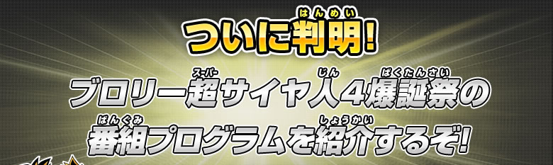 ブロリー超サイヤ人4爆誕祭の番組プログラムを紹介するぞ！